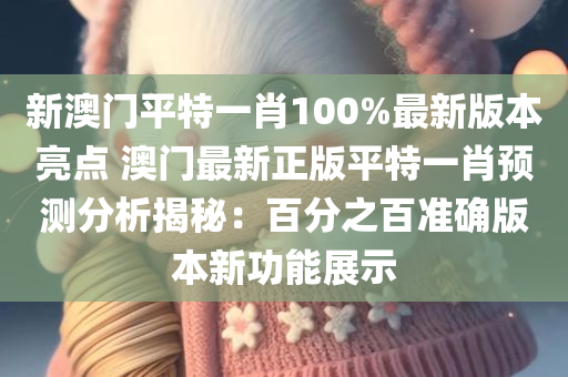 新澳门平特一肖100%最新版本亮点 澳门最新正版平特一肖预测分析揭秘：百分之百准确版本新功能展示