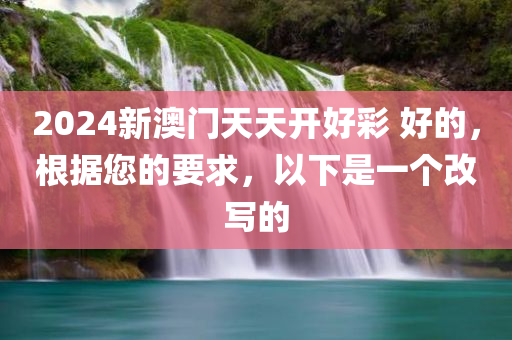 2024新澳门天天开好彩 好的，根据您的要求，以下是一个改写的