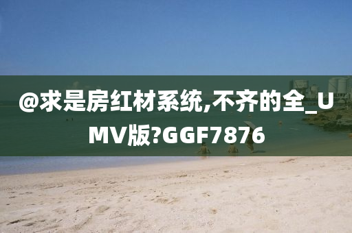 @求是房红材系统,不齐的全_UMV版?GGF7876