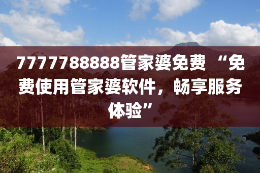7777788888管家婆免费 “免费使用管家婆软件，畅享服务体验”