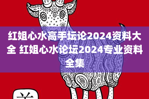 红姐心水高手坛论2024资料大全 红姐心水论坛2024专业资料全集
