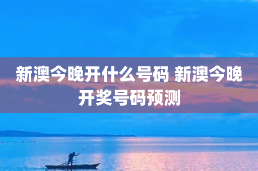 新澳今晚开什么号码 新澳今晚开奖号码预测
