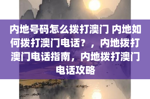 内地号码怎么拨打澳门 内地如何拨打澳门电话？，内地拨打澳门电话指南，内地拨打澳门电话攻略