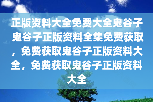 正版资料大全免费大全鬼谷子 鬼谷子正版资料全集免费获取，免费获取鬼谷子正版资料大全，免费获取鬼谷子正版资料大全