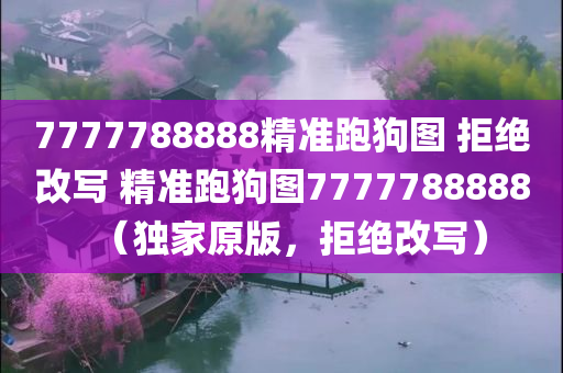 7777788888精准跑狗图 拒绝改写 精准跑狗图7777788888（独家原版，拒绝改写）