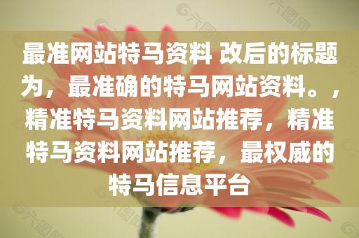 最准网站特马资料 改后的标题为，最准确的特马网站资料。，精准特马资料网站推荐，精准特马资料网站推荐，最权威的特马信息平台