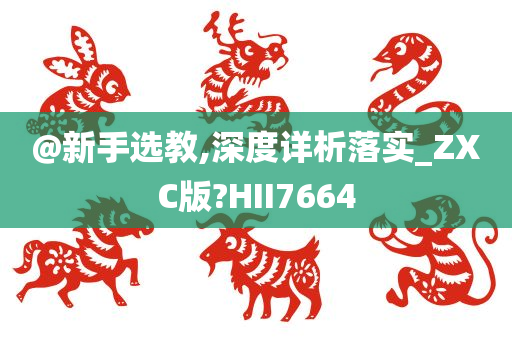 @新手选教,深度详析落实_ZXC版?HII7664