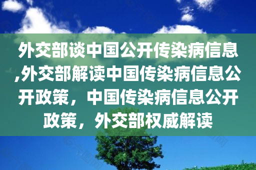 外交部谈中国公开传染病信息,外交部解读中国传染病信息公开政策，中国传染病信息公开政策，外交部权威解读
