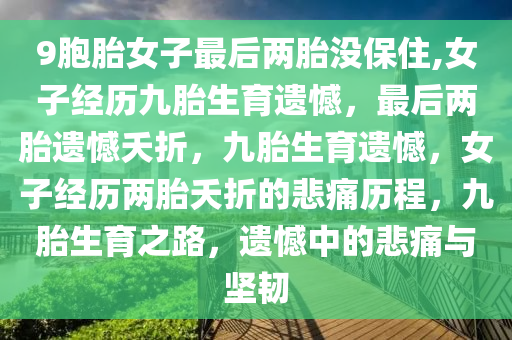 9胞胎女子最后两胎没保住,女子经历九胎生育遗憾，最后两胎遗憾夭折，九胎生育遗憾，女子经历两胎夭折的悲痛历程，九胎生育之路，遗憾中的悲痛与坚韧