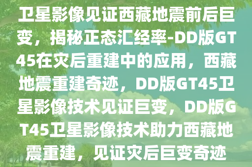 卫星影像见证西藏地震前后巨变，揭秘正态汇经率-DD版GT45在灾后重建中的应用，西藏地震重建奇迹，DD版GT45卫星影像技术见证巨变，DD版GT45卫星影像技术助力西藏地震重建，见证灾后巨变奇迹