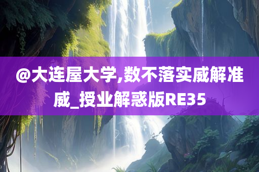 @大连屋大学,数不落实威解准威_授业解惑版RE35