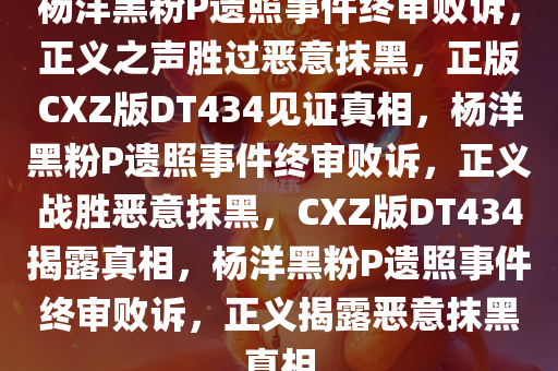 杨洋黑粉P遗照事件终审败诉，正义之声胜过恶意抹黑，正版CXZ版DT434见证真相，杨洋黑粉P遗照事件终审败诉，正义战胜恶意抹黑，CXZ版DT434揭露真相，杨洋黑粉P遗照事件终审败诉，正义揭露恶意抹黑真相