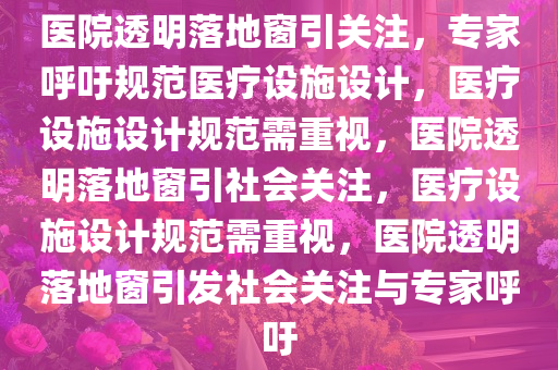 医院透明落地窗引关注，专家呼吁规范医疗设施设计，医疗设施设计规范需重视，医院透明落地窗引社会关注，医疗设施设计规范需重视，医院透明落地窗引发社会关注与专家呼吁