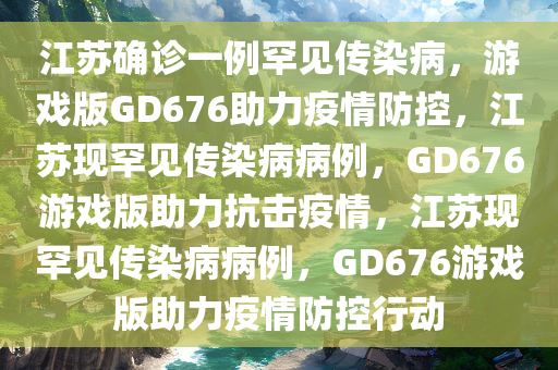 江苏确诊一例罕见传染病，游戏版GD676助力疫情防控，江苏现罕见传染病病例，GD676游戏版助力抗击疫情，江苏现罕见传染病病例，GD676游戏版助力疫情防控行动