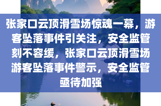 张家口云顶滑雪场惊魂一幕，游客坠落事件引关注，安全监管刻不容缓，张家口云顶滑雪场游客坠落事件警示，安全监管亟待加强