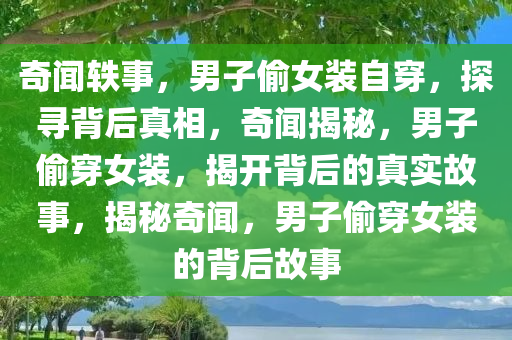 奇闻轶事，男子偷女装自穿，探寻背后真相，奇闻揭秘，男子偷穿女装，揭开背后的真实故事，揭秘奇闻，男子偷穿女装的背后故事