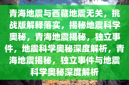 青海地震与西藏地震无关，挑战版解释落实，揭秘地震科学奥秘，青海地震揭秘，独立事件，地震科学奥秘深度解析，青海地震揭秘，独立事件与地震科学奥秘深度解析