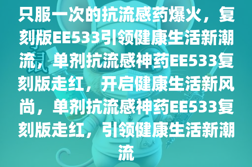 只服一次的抗流感药爆火，复刻版EE533引领健康生活新潮流，单剂抗流感神药EE533复刻版走红，开启健康生活新风尚，单剂抗流感神药EE533复刻版走红，引领健康生活新潮流