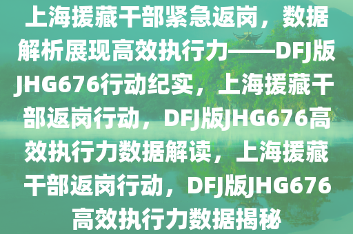 上海援藏干部紧急返岗，数据解析展现高效执行力——DFJ版JHG676行动纪实，上海援藏干部返岗行动，DFJ版JHG676高效执行力数据解读，上海援藏干部返岗行动，DFJ版JHG676高效执行力数据揭秘