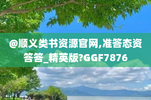 @顺义类书资源官网,准答态资答答_精英版?GGF7876