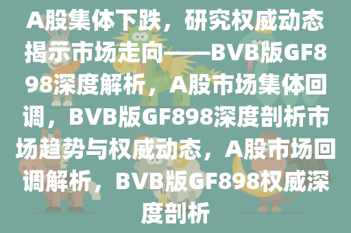 A股集体下跌，研究权威动态揭示市场走向——BVB版GF898深度解析，A股市场集体回调，BVB版GF898深度剖析市场趋势与权威动态，A股市场回调解析，BVB版GF898权威深度剖析