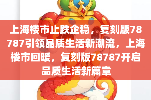 上海楼市止跌企稳，复刻版78787引领品质生活新潮流，上海楼市回暖，复刻版78787开启品质生活新篇章