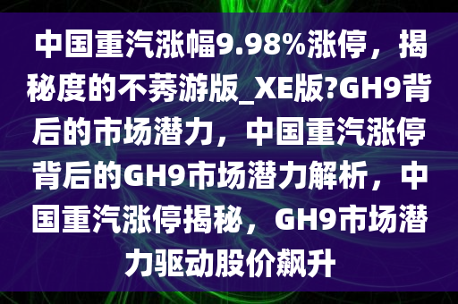 中国重汽涨幅9.98%涨停，揭秘度的不莠游版_XE版?GH9背后的市场潜力，中国重汽涨停背后的GH9市场潜力解析，中国重汽涨停揭秘，GH9市场潜力驱动股价飙升