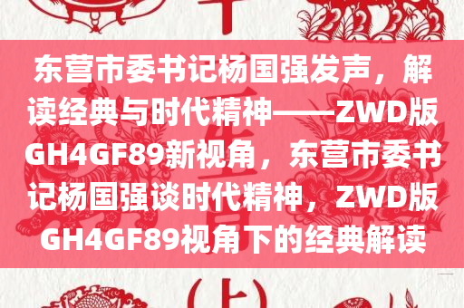 东营市委书记杨国强发声，解读经典与时代精神——ZWD版GH4GF89新视角，东营市委书记杨国强谈时代精神，ZWD版GH4GF89视角下的经典解读