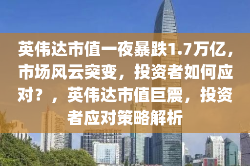 英伟达市值一夜暴跌1.7万亿，市场风云突变，投资者如何应对？，英伟达市值巨震，投资者应对策略解析