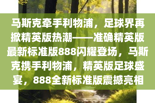 马斯克牵手利物浦，足球界再掀精英版热潮——准确精英版最新标准版888闪耀登场，马斯克携手利物浦，精英版足球盛宴，888全新标准版震撼亮相今晚必出三肖2025_2025新澳门精准免费提供·精确判断