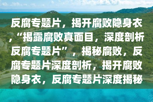 反腐专题片，揭开腐败隐身衣,“揭露腐败真面目，深度剖析反腐专题片”，揭秘腐败，反腐专题片深度剖析，揭开腐败隐身衣，反腐专题片深度揭秘