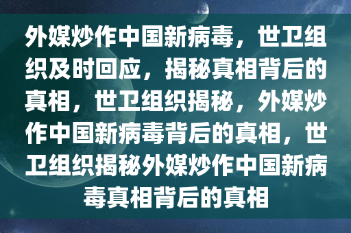 外媒炒作中国新病毒，世卫组织及时回应，揭秘真相背后的真相，世卫组织揭秘，外媒炒作中国新病毒背后的真相，世卫组织揭秘外媒炒作中国新病毒真相背后的真相