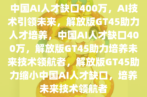 中国AI人才缺口400万，AI技术引领未来，解放版GT45助力人才培养，中国AI人才缺口400万，解放版GT45助力培养未来技术领航者，解放版GT45助力缩小中国AI人才缺口，培养未来技术领航者