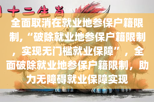 全面取消在就业地参保户籍限制,“破除就业地参保户籍限制，实现无门槛就业保障”，全面破除就业地参保户籍限制，助力无障碍就业保障实现