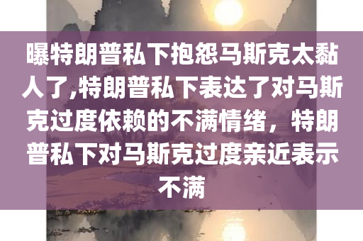 曝特朗普私下抱怨马斯克太黏人了,特朗普私下表达了对马斯克过度依赖的不满情绪，特朗普私下对马斯克过度亲近表示不满