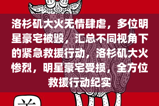 洛杉矶大火无情肆虐，多位明星豪宅被毁，汇总不同视角下的紧急救援行动，洛杉矶大火惨烈，明星豪宅受损，全方位救援行动纪实