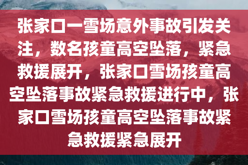 张家口一雪场意外事故引发关注，数名孩童高空坠落，紧急救援展开，张家口雪场孩童高空坠落事故紧急救援进行中，张家口雪场孩童高空坠落事故紧急救援紧急展开