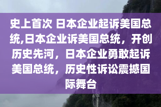 史上首次 日本企业起诉美国总统,日本企业诉美国总统，开创历史先河，日本企业勇敢起诉美国总统，历史性诉讼震撼国际舞台