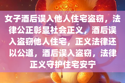 女子酒后误入他人住宅盗窃，法律公正彰显社会正义，酒后误入盗窃他人住宅，正义法律还以公道，酒后误入盗窃，法律正义守护住宅安宁