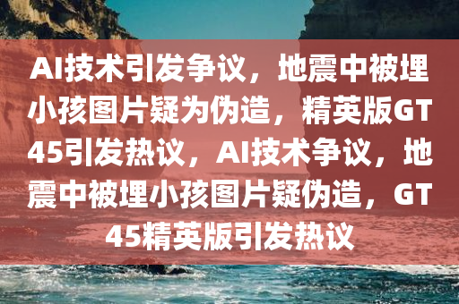 AI技术引发争议，地震中被埋小孩图片疑为伪造，精英版GT45引发热议，AI技术争议，地震中被埋小孩图片疑伪造，GT45精英版引发热议