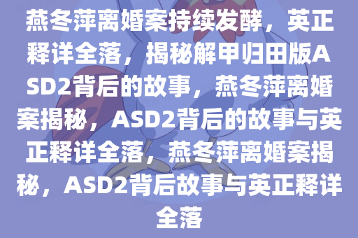 燕冬萍离婚案持续发酵，英正释详全落，揭秘解甲归田版ASD2背后的故事，燕冬萍离婚案揭秘，ASD2背后的故事与英正释详全落，燕冬萍离婚案揭秘，ASD2背后故事与英正释详全落