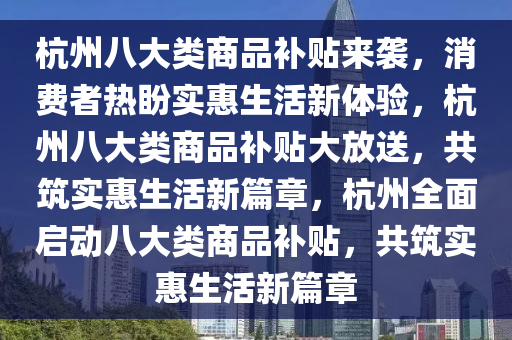 杭州八大类商品补贴来袭，消费者热盼实惠生活新体验，杭州八大类商品补贴大放送，共筑实惠生活新篇章，杭州全面启动八大类商品补贴，共筑实惠生活新篇章