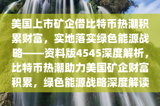 美国上市矿企借比特币热潮积累财富，实地落实绿色能源战略——资料版4545深度解析，比特币热潮助力美国矿企财富积累，绿色能源战略深度解读