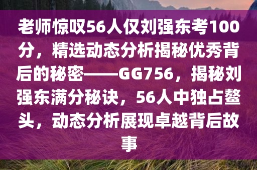 老师惊叹56人仅刘强东考100分，精选动态分析揭秘优秀背后的秘密——GG756，揭秘刘强东满分秘诀，56人中独占鳌头，动态分析展现卓越背后故事