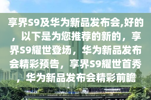 享界S9及华为新品发布会,好的，以下是为您推荐的新的，享界S9耀世登场，华为新品发布会精彩预告，享界S9耀世首秀，华为新品发布会精彩前瞻