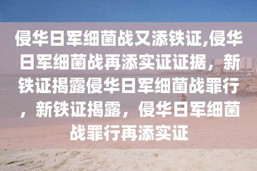 侵华日军细菌战又添铁证,侵华日军细菌战再添实证证据，新铁证揭露侵华日军细菌战罪行，新铁证揭露，侵华日军细菌战罪行再添实证