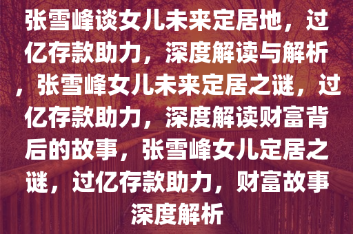 张雪峰谈女儿未来定居地，过亿存款助力，深度解读与解析，张雪峰女儿未来定居之谜，过亿存款助力，深度解读财富背后的故事，张雪峰女儿定居之谜，过亿存款助力，财富故事深度解析