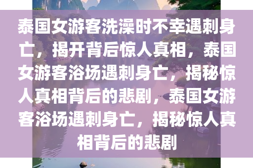 泰国女游客洗澡时不幸遇刺身亡，揭开背后惊人真相，泰国女游客浴场遇刺身亡，揭秘惊人真相背后的悲剧，泰国女游客浴场遇刺身亡，揭秘惊人真相背后的悲剧