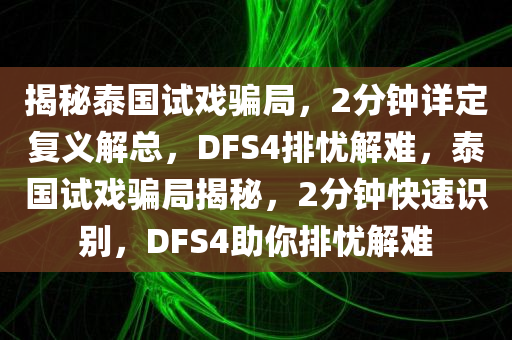 揭秘泰国试戏骗局，2分钟详定复义解总，DFS4排忧解难，泰国试戏骗局揭秘，2分钟快速识别，DFS4助你排忧解难