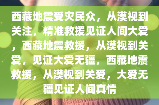 西藏地震受灾民众，从漠视到关注，精准救援见证人间大爱，西藏地震救援，从漠视到关爱，见证大爱无疆，西藏地震救援，从漠视到关爱，大爱无疆见证人间真情